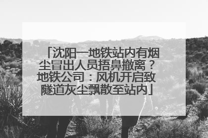 沈阳一地铁站内有烟尘冒出人员捂鼻撤离？地铁公司：风机开启致隧道灰尘飘散至站内