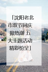 沈阳老北市双节同庆掀热潮 五大主题活动精彩纷呈