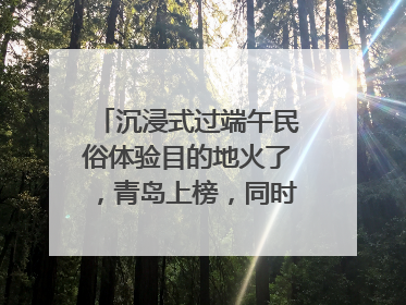 沉浸式过端午民俗体验目的地火了，青岛上榜，同时入选亲子游热门Top10