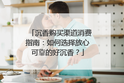 沉香购买渠道消费指南：如何选择放心可靠的好沉香？
