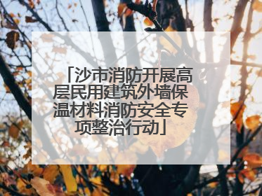 沙市消防开展高层民用建筑外墙保温材料消防安全专项整治行动