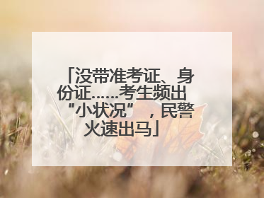 没带准考证、身份证……考生频出“小状况”，民警火速出马
