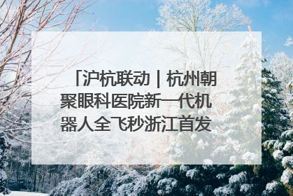 沪杭联动｜杭州朝聚眼科医院新一代机器人全飞秒浙江首发庆典仪式圆满落幕