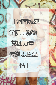 河南城建学院：凝聚党团力量 传递志愿温情