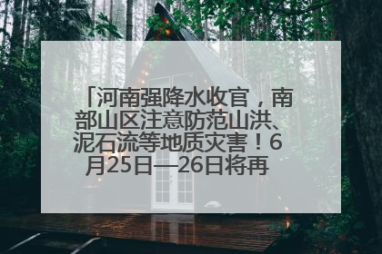 河南强降水收官，南部山区注意防范山洪、泥石流等地质灾害！6月25日—26日将再迎大范围降水