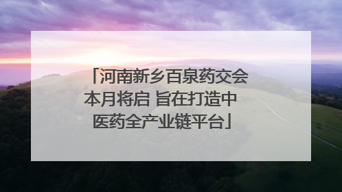 河南新乡百泉药交会本月将启 旨在打造中医药全产业链平台