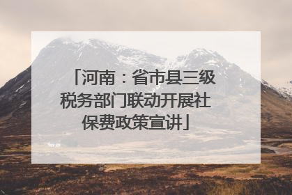 河南：省市县三级税务部门联动开展社保费政策宣讲
