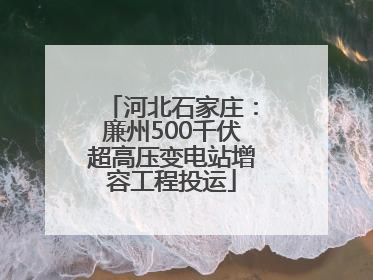 河北石家庄：廉州500千伏超高压变电站增容工程投运