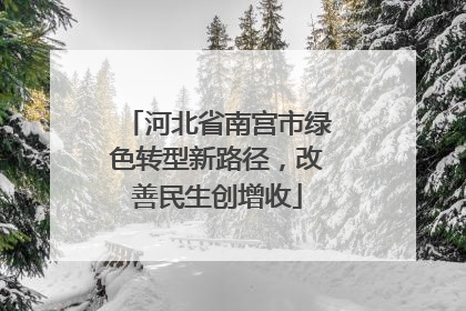 河北省南宫市绿色转型新路径，改善民生创增收