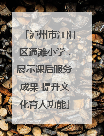 泸州市江阳区通滩小学：展示课后服务成果 提升文化育人功能
