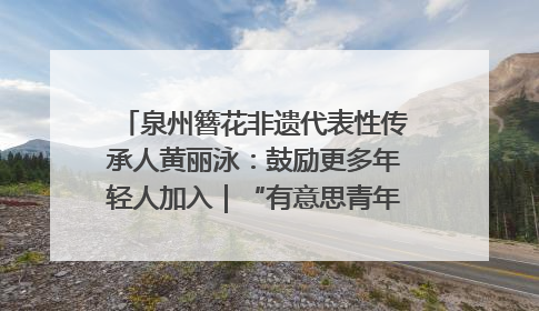 泉州簪花非遗代表性传承人黄丽泳：鼓励更多年轻人加入｜“有意思青年”高校公益计划