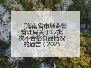 海南省市场监督管理局关于12批次不合格食品情况的通告（2025年第12期）