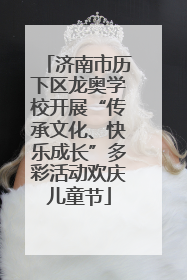 济南市历下区龙奥学校开展“传承文化、快乐成长”多彩活动欢庆儿童节