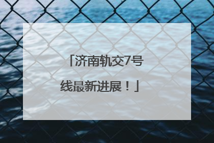 济南轨交7号线最新进展！