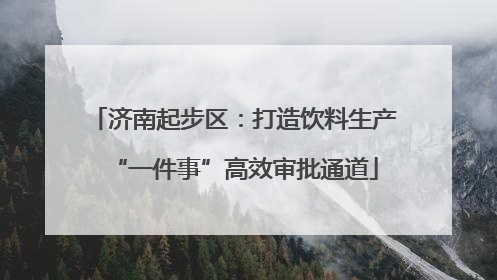 济南起步区：打造饮料生产“一件事”高效审批通道