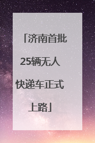 济南首批25辆无人快递车正式上路