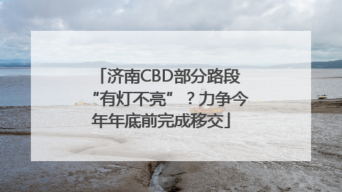 济南CBD部分路段“有灯不亮”？力争今年年底前完成移交