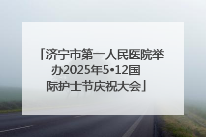 济宁市第一人民医院举办2025年5•12国际护士节庆祝大会