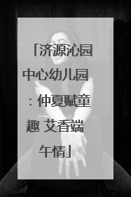 济源沁园中心幼儿园：仲夏赋童趣 艾香端午情