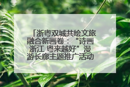 浙粤双城共绘文旅融合新画卷：“诗画浙江 粤来越好”漫游长廊主题推广活动在广州花城汇启幕