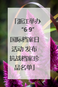浙江举办“6·9”国际档案日活动 发布抗战档案珍品名单