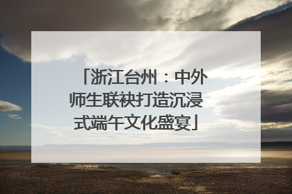 浙江台州：中外师生联袂打造沉浸式端午文化盛宴