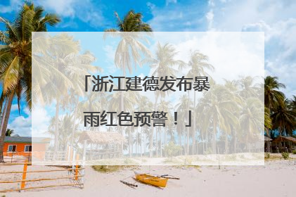 浙江建德发布暴雨红色预警！