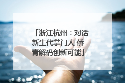 浙江杭州：对话新生代掌门人 侨青解码创新可能