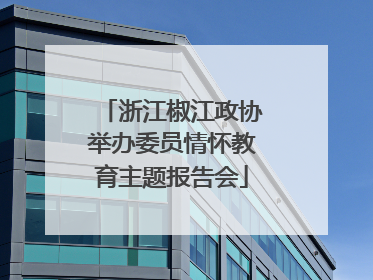 浙江椒江政协举办委员情怀教育主题报告会