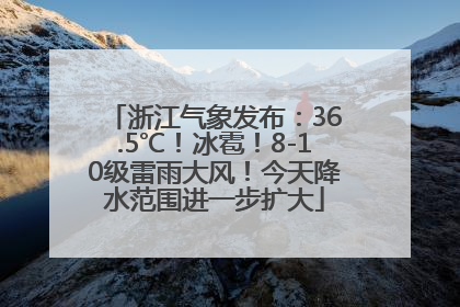 浙江气象发布：36.5℃！冰雹！8-10级雷雨大风！今天降水范围进一步扩大