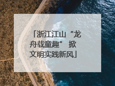 浙江江山“龙舟载童趣” 掀文明实践新风
