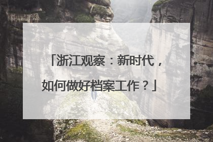 浙江观察：新时代，如何做好档案工作？