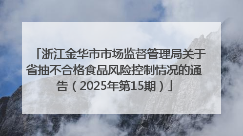 浙江金华市市场监督管理局关于省抽不合格食品风险控制情况的通告（2025年第15期）