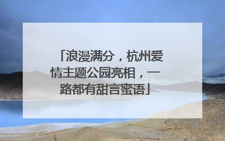 浪漫满分，杭州爱情主题公园亮相，一路都有甜言蜜语