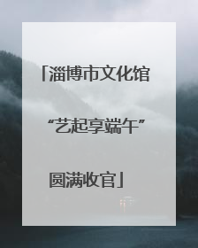 淄博市文化馆“艺起享端午”圆满收官
