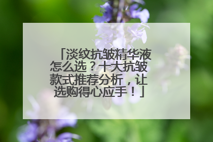 淡纹抗皱精华液怎么选？十大抗皱款式推荐分析，让选购得心应手！