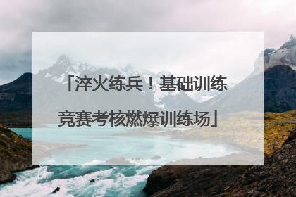 淬火练兵！基础训练竞赛考核燃爆训练场