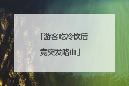 游客吃冷饮后竟突发咯血