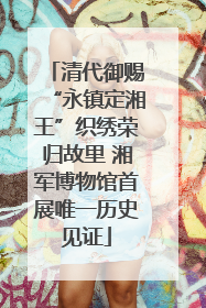 清代御赐“永镇定湘王”织绣荣归故里 湘军博物馆首展唯一历史见证