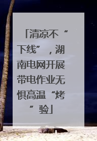 清凉不“下线”，湖南电网开展带电作业无惧高温“烤”验