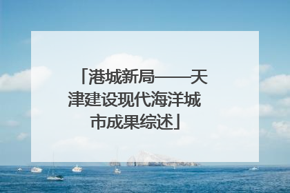 港城新局——天津建设现代海洋城市成果综述