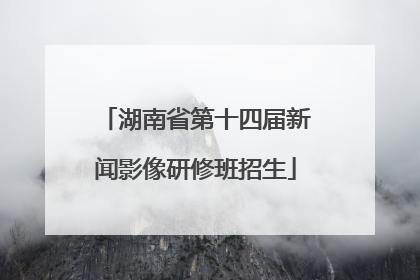 湖南省第十四届新闻影像研修班招生