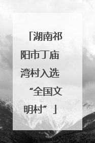 湖南祁阳市丁庙湾村入选“全国文明村”