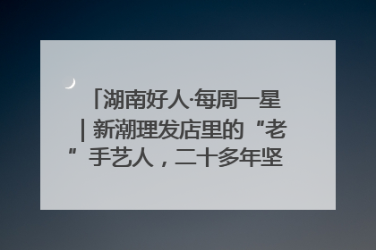 湖南好人·每周一星｜新潮理发店里的“老”手艺人，二十多年坚持5元理发不涨价