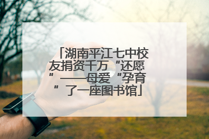 湖南平江七中校友捐资千万“还愿”——母爱“孕育”了一座图书馆