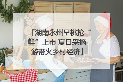 湖南永州早桃抢“鲜”上市 夏日采摘游带火乡村经济
