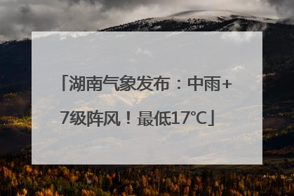 湖南气象发布：中雨+7级阵风！最低17℃