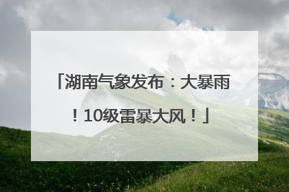 湖南气象发布：大暴雨！10级雷暴大风！
