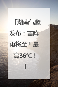 湖南气象发布：雷阵雨将至！最高36℃！