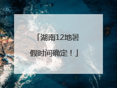湖南12地暑假时间确定！